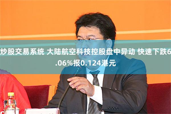 炒股交易系统 大陆航空科技控股盘中异动 快速下跌6.06%报0.124港元