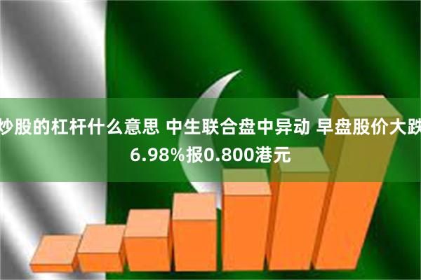 炒股的杠杆什么意思 中生联合盘中异动 早盘股价大跌6.98%报0.800港元