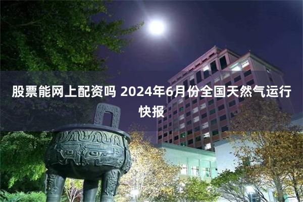 股票能网上配资吗 2024年6月份全国天然气运行快报