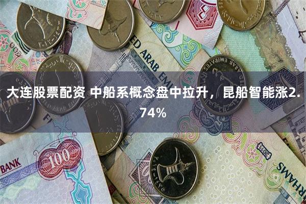 大连股票配资 中船系概念盘中拉升，昆船智能涨2.74%