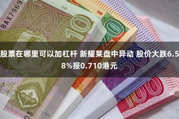 股票在哪里可以加杠杆 新耀莱盘中异动 股价大跌6.58%报0.710港元