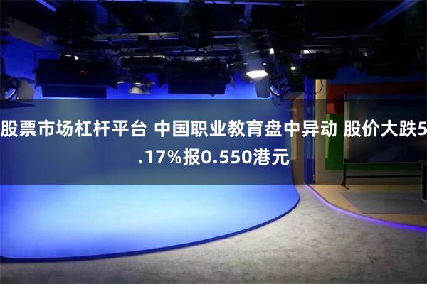 股票市场杠杆平台 中国职业教育盘中异动 股价大跌5.17%报0.550港元