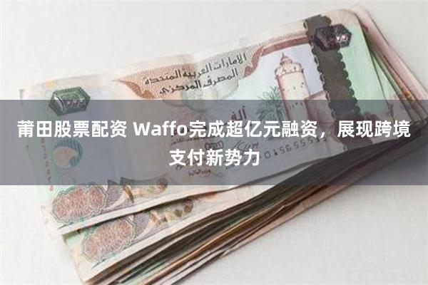 莆田股票配资 Waffo完成超亿元融资，展现跨境支付新势力