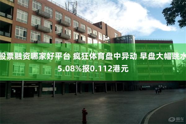 股票融资哪家好平台 疯狂体育盘中异动 早盘大幅跳水5.08%报0.112港元