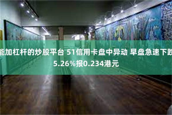 能加杠杆的炒股平台 51信用卡盘中异动 早盘急速下跌5.26%报0.234港元