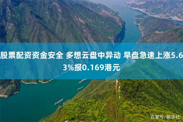 股票配资资金安全 多想云盘中异动 早盘急速上涨5.63%报0.169港元