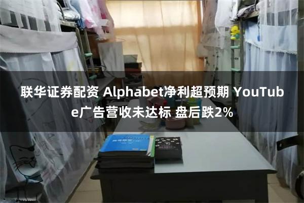 联华证券配资 Alphabet净利超预期 YouTube广告营收未达标 盘后跌2%