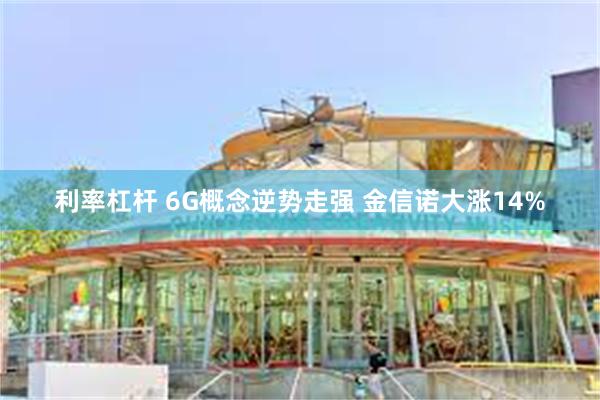 利率杠杆 6G概念逆势走强 金信诺大涨14%