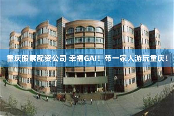 重庆股票配资公司 幸福GAI！带一家人游玩重庆！