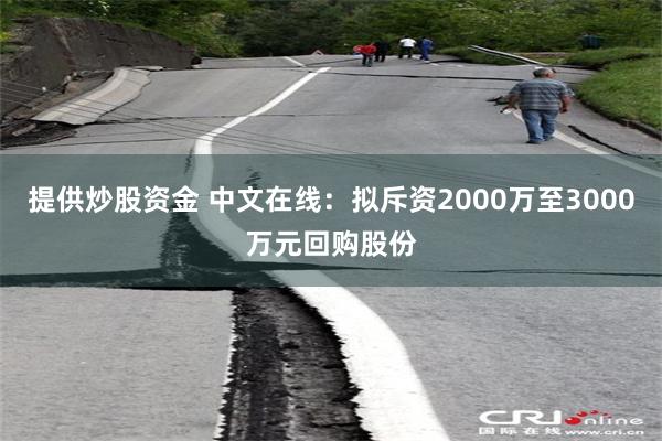 提供炒股资金 中文在线：拟斥资2000万至3000万元回购股份