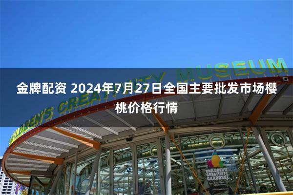 金牌配资 2024年7月27日全国主要批发市场樱桃价格行情