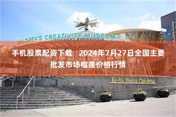 手机股票配资下载   2024年7月27日全国主要批发市场榴莲价格行情