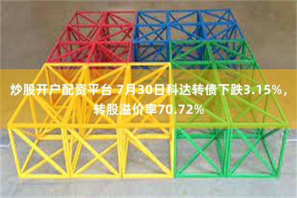 炒股开户配资平台 7月30日科达转债下跌3.15%，转股溢价率70.72%