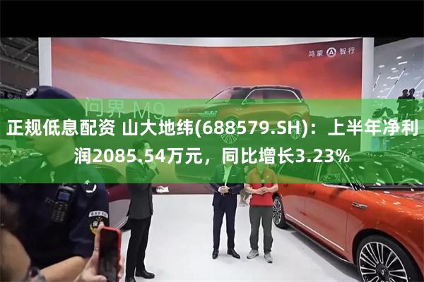 正规低息配资 山大地纬(688579.SH)：上半年净利润2085.54万元，同比增长3.23%