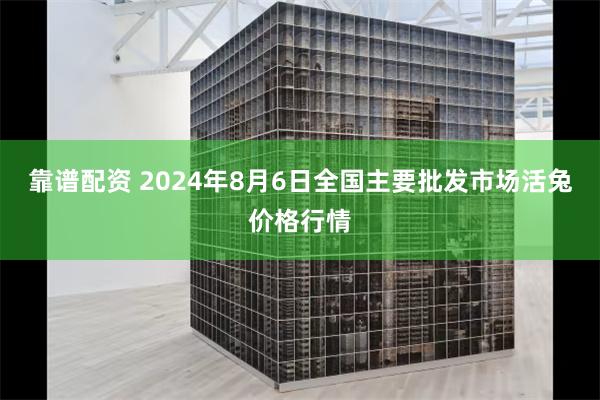 靠谱配资 2024年8月6日全国主要批发市场活兔价格行情