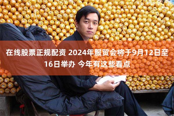 在线股票正规配资 2024年服贸会将于9月12日至16日举办 今年有这些看点