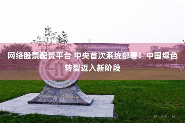 网络股票配资平台 中央首次系统部署！中国绿色转型迈入新阶段