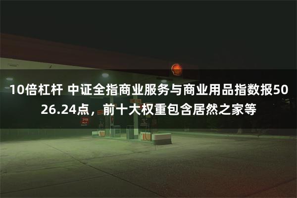 10倍杠杆 中证全指商业服务与商业用品指数报5026.24点，前十大权重包含居然之家等