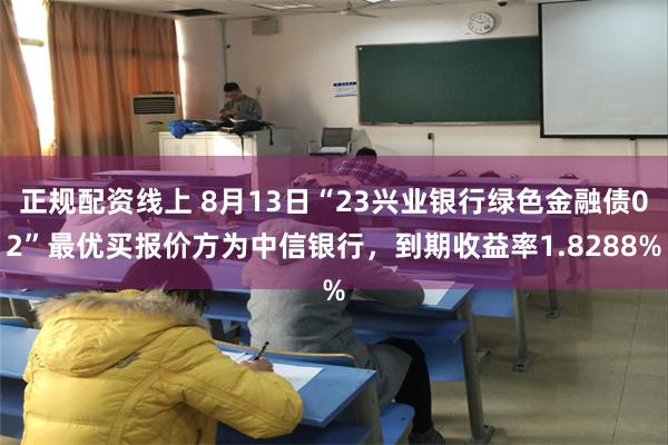 正规配资线上 8月13日“23兴业银行绿色金融债02”最优买报价方为中信银行，到期收益率1.8288%