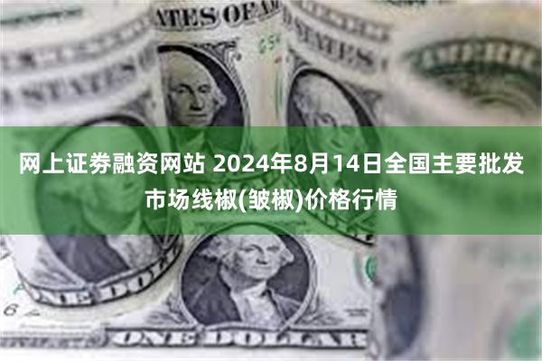 网上证劵融资网站 2024年8月14日全国主要批发市场线椒(皱椒)价格行情