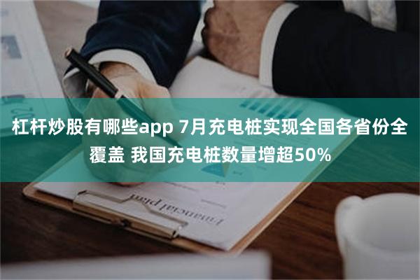 杠杆炒股有哪些app 7月充电桩实现全国各省份全覆盖 我国充电桩数量增超50%