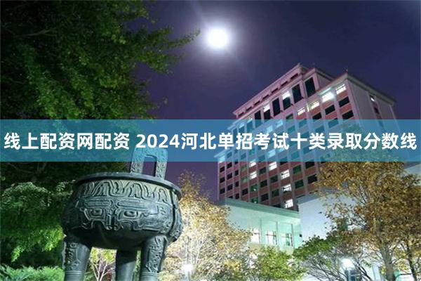 线上配资网配资 2024河北单招考试十类录取分数线