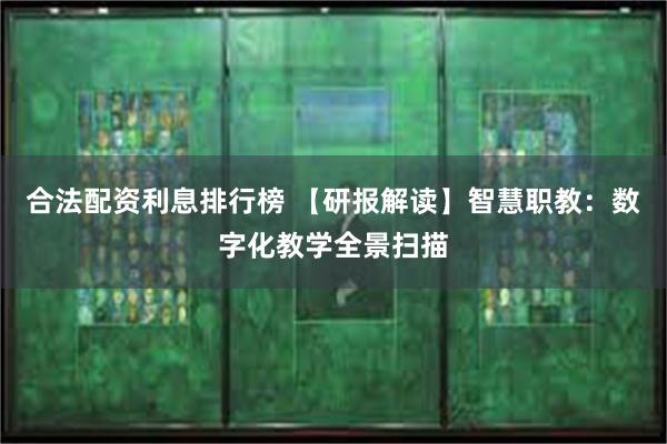 合法配资利息排行榜 【研报解读】智慧职教：数字化教学全景扫描