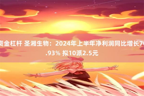 资金杠杆 圣湘生物：2024年上半年净利润同比增长70.93% 拟10派2.5元