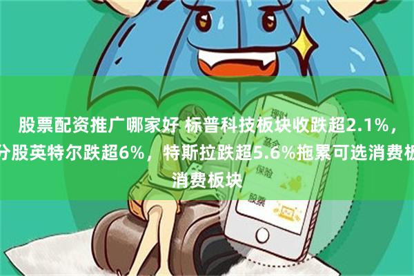 股票配资推广哪家好 标普科技板块收跌超2.1%，成分股英特尔跌超6%，特斯拉跌超5.6%拖累可选消费板块