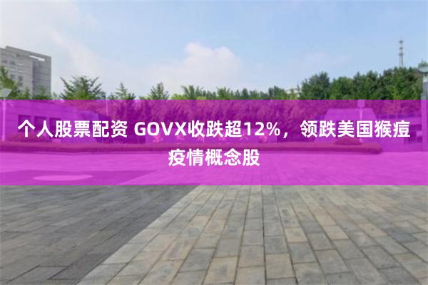 个人股票配资 GOVX收跌超12%，领跌美国猴痘疫情概念股