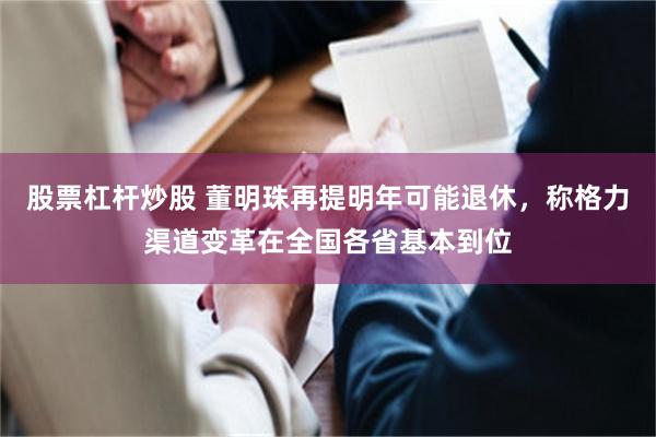 股票杠杆炒股 董明珠再提明年可能退休，称格力渠道变革在全国各省基本到位