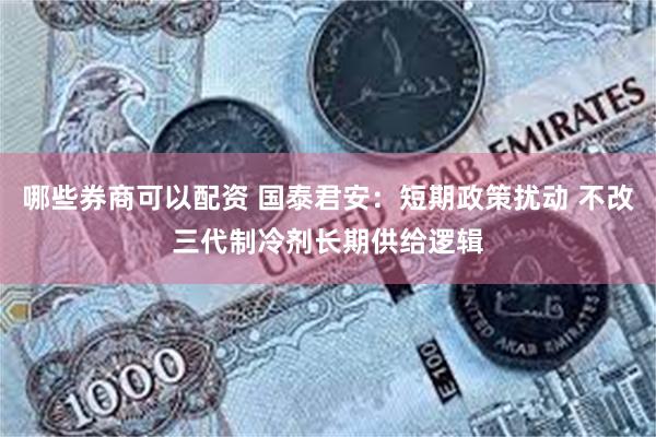 哪些券商可以配资 国泰君安：短期政策扰动 不改三代制冷剂长期供给逻辑