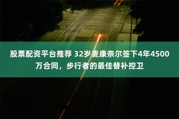 股票配资平台推荐 32岁麦康奈尔签下4年4500万合同，步行者的最佳替补控卫