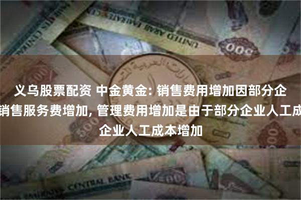 义乌股票配资 中金黄金: 销售费用增加因部分企业支付销售服务费增加, 管理费用增加是由于部分企业人工成本增加