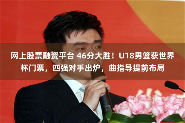 网上股票融资平台 46分大胜！U18男篮获世界杯门票，四强对手出炉，曲指导提前布局