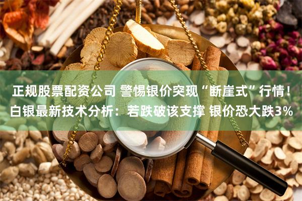 正规股票配资公司 警惕银价突现“断崖式”行情！白银最新技术分析：若跌破该支撑 银价恐大跌3%