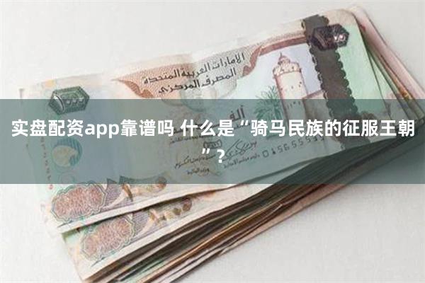 实盘配资app靠谱吗 什么是“骑马民族的征服王朝”？