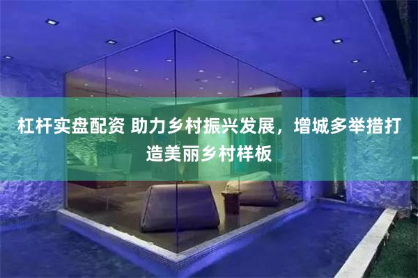 杠杆实盘配资 助力乡村振兴发展，增城多举措打造美丽乡村样板