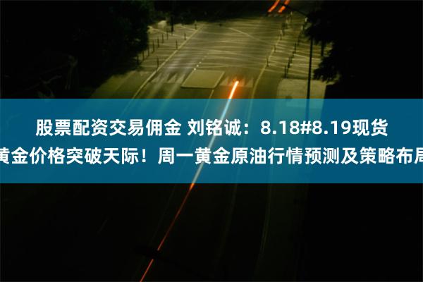 股票配资交易佣金 刘铭诚：8.18#8.19现货黄金价格突破天际！周一黄金原油行情预测及策略布局