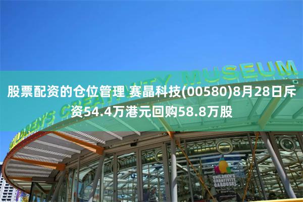 股票配资的仓位管理 赛晶科技(00580)8月28日斥资54.4万港元回购58.8万股