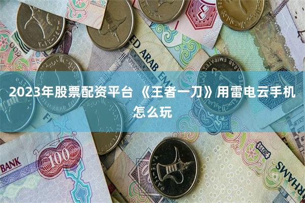 2023年股票配资平台 《王者一刀》用雷电云手机怎么玩