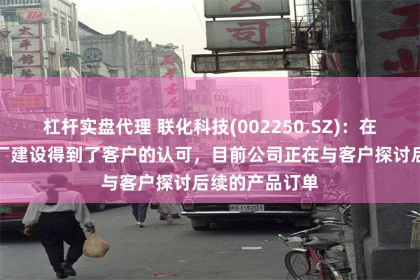 杠杆实盘代理 联化科技(002250.SZ)：在马来西亚的工厂建设得到了客户的认可，目前公司正在与客户探讨后续的产品订单