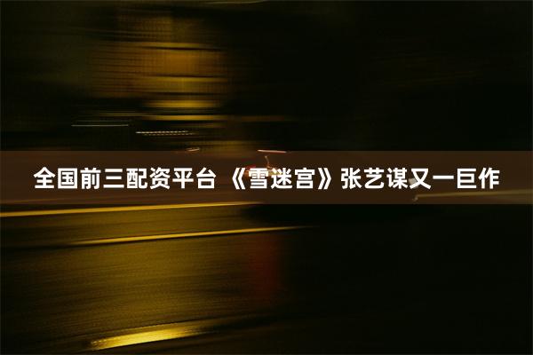 全国前三配资平台 《雪迷宫》张艺谋又一巨作