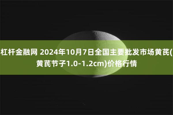 杠杆金融网 2024年10月7日全国主要批发市场黄芪(黄芪节子1.0-1.2cm)价格行情