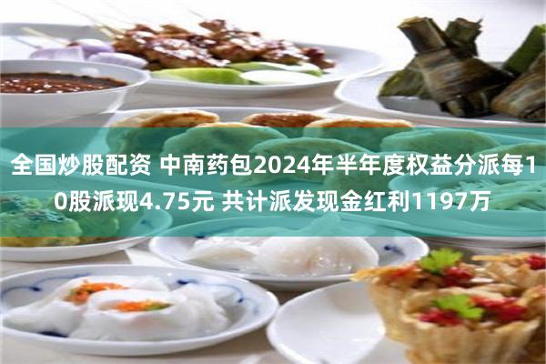 全国炒股配资 中南药包2024年半年度权益分派每10股派现4.75元 共计派发现金红利1197万