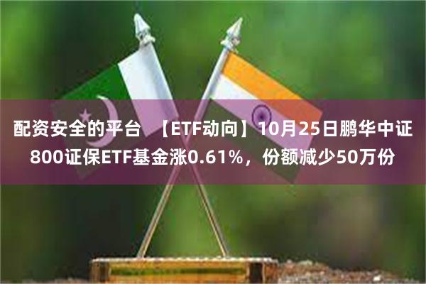 配资安全的平台  【ETF动向】10月25日鹏华中证800证保ETF基金涨0.61%，份额减少50万份