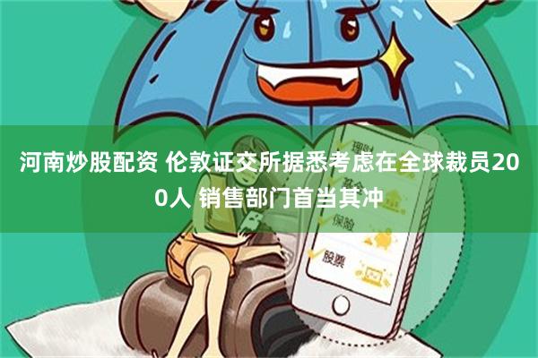 河南炒股配资 伦敦证交所据悉考虑在全球裁员200人 销售部门首当其冲