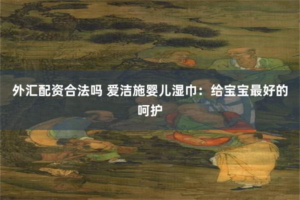 外汇配资合法吗 爱洁施婴儿湿巾：给宝宝最好的呵护