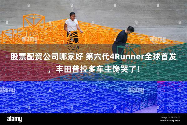 股票配资公司哪家好 第六代4Runner全球首发，丰田普拉多车主馋哭了！