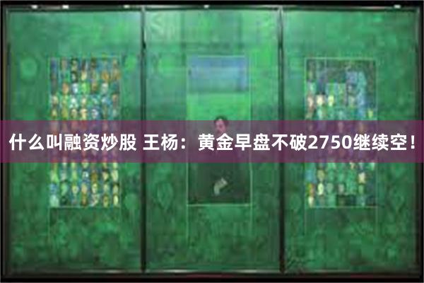 什么叫融资炒股 王杨：黄金早盘不破2750继续空！